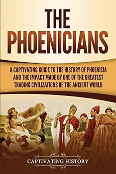 The Phoenicians: A Captivating Guide to the History of Phoenicia and the Impact Made by One of the Greatest Trading Civilizations of the Ancient World (Forgotten Civilizations)