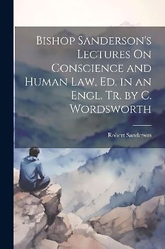 Bishop Sanderson's Lectures On Conscience and Human Law, Ed. in an Engl. Tr. by C. Wordsworth