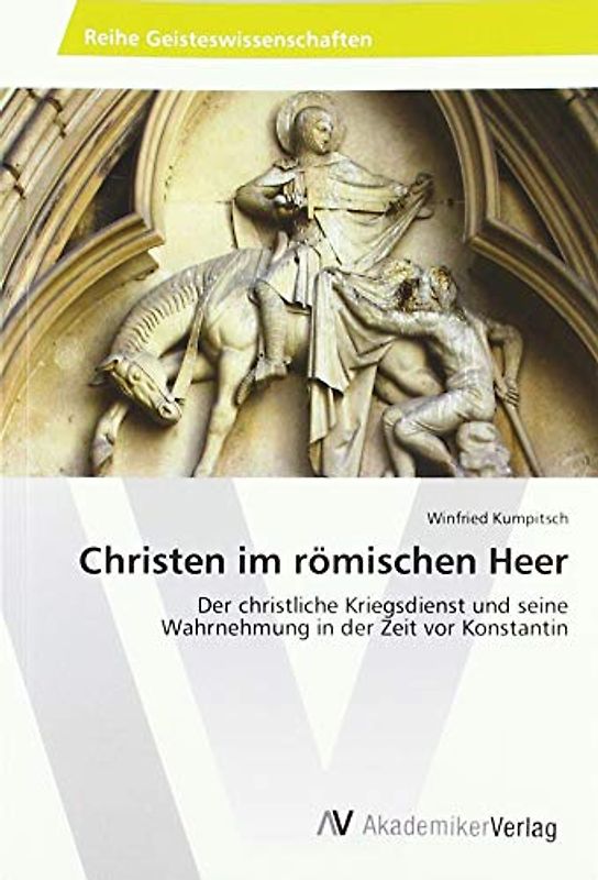 Christen im römischen Heer: Der christliche Kriegsdienst und seine Wahrnehmung in der Zeit vor Konstantin