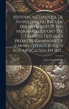 Histoire Métallique De Napoléon, Ou Recueil Des Médailles Et Des Monnaies Qui Ont Été Frappées Depuis La Première Campagne De L'armée D'italie Jusqu'à