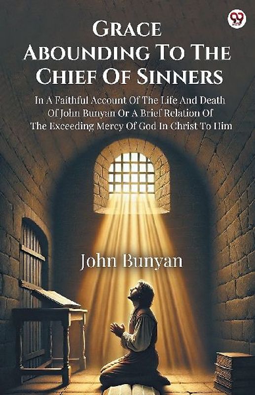 Grace Abounding To The Chief Of Sinners In A Faithful Account Of The Life And Death Of John Bunyan Or A Brief Relation Of The Exceeding Mercy Of God In Christ To Him