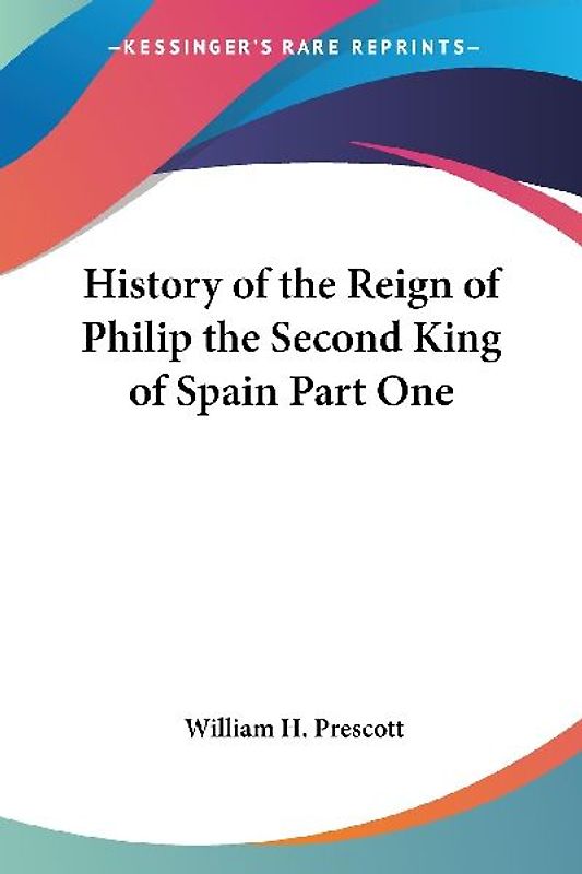 History of the Reign of Philip the Second King of Spain Part One