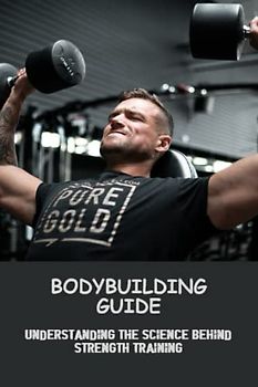 Bodybuilding Guide: Understanding The Science Behind Strength Training