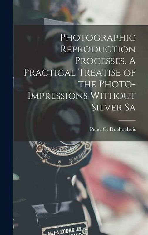 Photographic Reproduction Processes. A Practical Treatise of the Photo-impressions Without Silver Sa