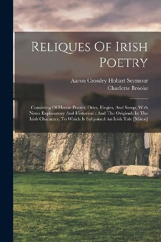 Reliques Of Irish Poetry: Consisting Of Heroic Poems, Odes, Elegies, And Songs, With Notes Explanatory And Historical: And The Originals In The