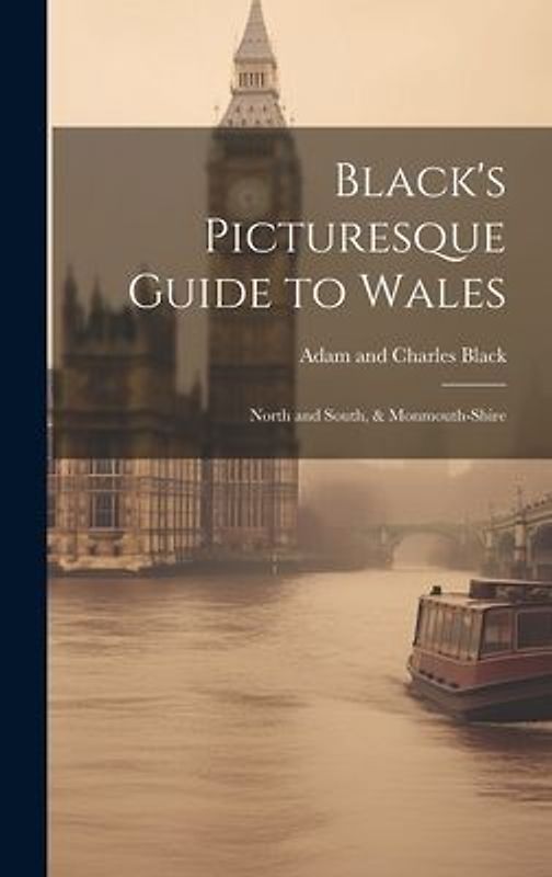 Black's Picturesque Guide to Wales: North and South, & Monmouth-Shire