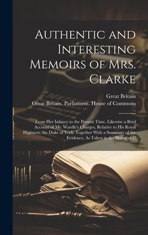 Authentic and Interesting Memoirs of Mrs. Clarke: From Her Infancy to the Present Time. Likewise a Brief Account of Mr. Wardle's Charges, Relative to
