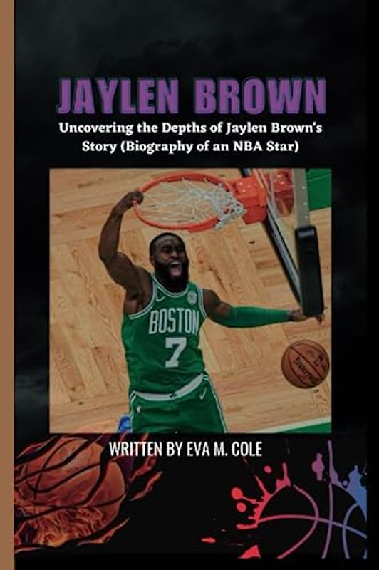 JAYLEN BROWN: Uncovering the Depths of Jaylen Brown's Story (Biography of an NBA Star)