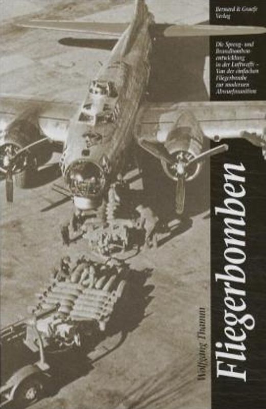 Fliegerbomben. Die Spreng- und Brandbombenentwicklung in der Luftwaffe, von der einfachen Fliegerbombe zur modernen Abwurfsmunition und ihre Einsätze