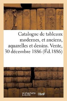 Catalogue de Tableaux Modernes Et Anciens, Aquarelles Et Dessins. Vente, 30 Décembre 1886
