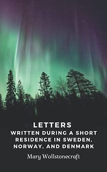 Letters Written During a Short Residence in Sweden, Norway, and Denmark: A Mary Wollstonecraft’s Classic Novel
