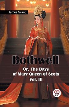 Bothwell Or, The Days of Mary Queen of Scots Vol. III