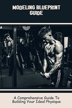 Modeling Blueprint Guide: A Comprehensive Guide To Building Your Ideal Physique