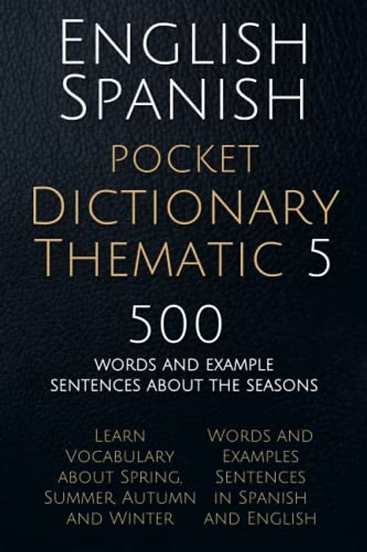 English Spanish Pocket Dictionary Thematic 5: 500 Words and Example Sentences about the Seasons to learn Spanish vocabulary faster (English Spanish Thematic Dictionaries, Band 5)