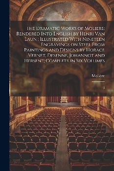The Dramatic Works of Moliere: Rendered Into English by Henri Van Laun; Illustrated With Nineteen Engravings on Steel From Paintings and Designs by H