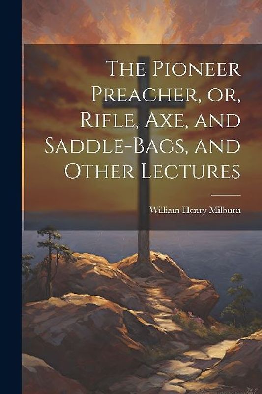 The Pioneer Preacher, or, Rifle, Axe, and Saddle-bags, and Other Lectures