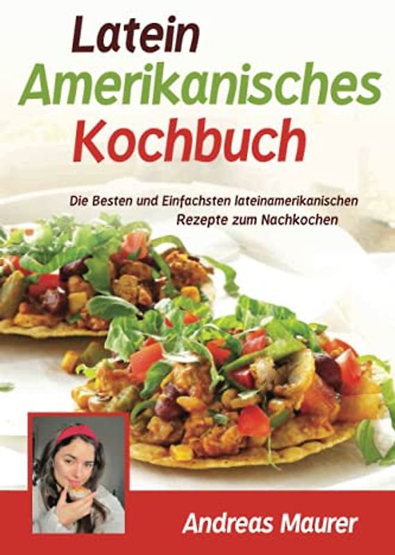 Lateinamerikanisches Kochbuch: Die besten und einfachsten lateinamerikanischen Rezepte zum Nachkochen