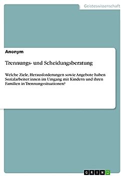 Trennungs- und Scheidungsberatung: Welche Ziele, Herausforderungen sowie Angebote haben Sozialarbeiter:innen im Umgang mit Kindern und ihren Familien in Trennungssituationen?