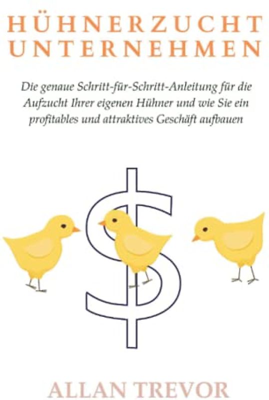 Hühnerzucht Unternehmen: Die genaue Schritt-für-Schritt-Anleitung für die Aufzucht Ihrer eigenen Hühner und wie Sie ein profitables und attraktives Geschäft aufbauen