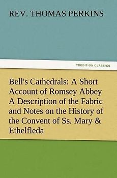 Bell's Cathedrals: A Short Account of Romsey Abbey A Description of the Fabric and Notes on the History of the Convent of Ss. Mary & Ethelfleda