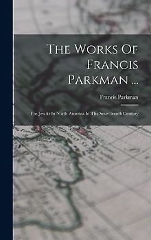 The Works Of Francis Parkman ...: The Jesuits In North America In The Seventeenth Century