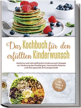 Das Kochbuch für den erfüllten Kinderwunsch: Köstliche und nährstoffreiche Kinderwunsch Rezepte zur Förderung der Empfängnis, hormonelle Balance und eine gesunde Schwangerschaft - inkl. Tipps & Tricks