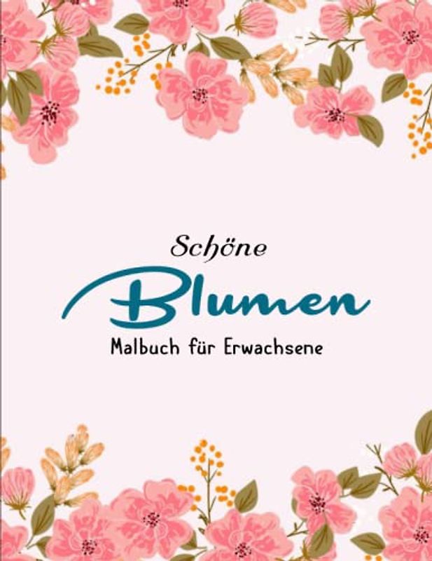 Blumen - Malbuch für Erwachsene - Anti Stress Ausmalbücher: Blumen Ausmalbuch zum Malen und Ausmalen, zur Entspannung und zum Stressabbau | Schöne Motive Gegen Den Stress