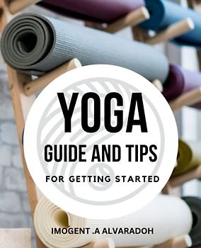 Yoga Guide And Tips For Getting Started: A Complete Beginner's Guide to Establishing a Regular Yoga Practice | Learn the Fundamentals, Develop a Routine, and Cultivate Mind-Body Wellness
