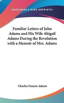 Familiar Letters Of John Adams And His Wife Abigail Adams During The Revolution With A Memoir Of Mrs. Adams