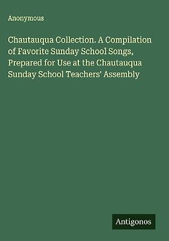 Chautauqua Collection. A Compilation of Favorite Sunday School Songs, Prepared for Use at the Chautauqua Sunday School Teachers' Assembly