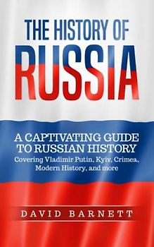 The History of Russia: A Captivating Guide to Russian History – Covering Vladimir Putin, Kyiv, Crimea, Modern History, and more