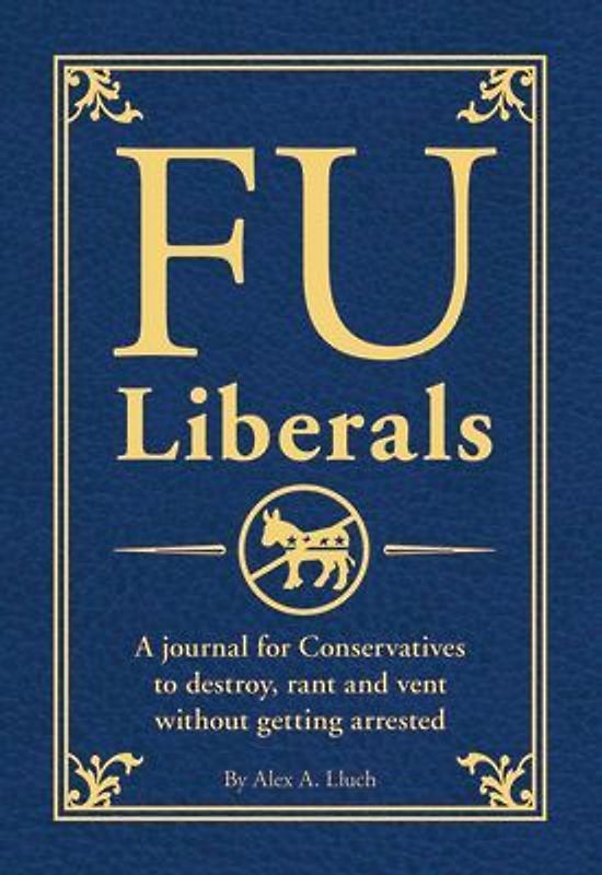 Fu Liberals: A Journal for Conservatives to Destroy, Rant and Vent Without Getting Arrested