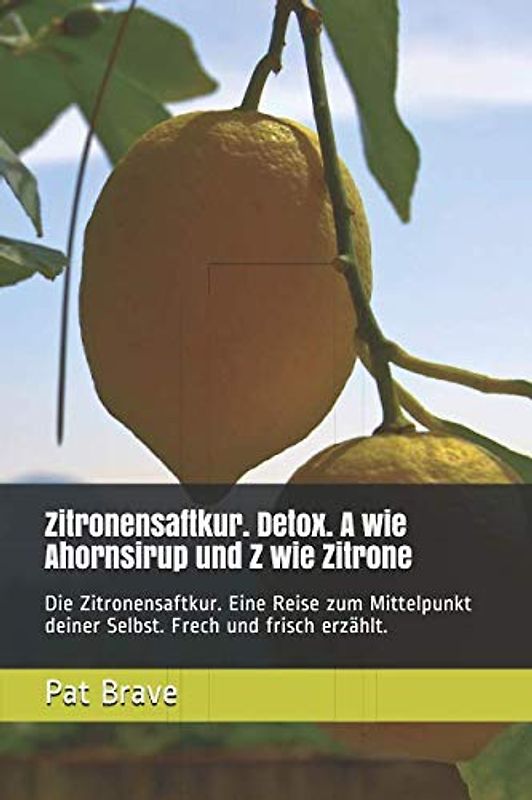 Zitronensaftkur. Detox. A wie Ahornsirup und Z wie Zitrone: Die Zitronensaftkur. Eine Reise zum Mittelpunkt deiner Selbst. Frech und frisch erzählt.