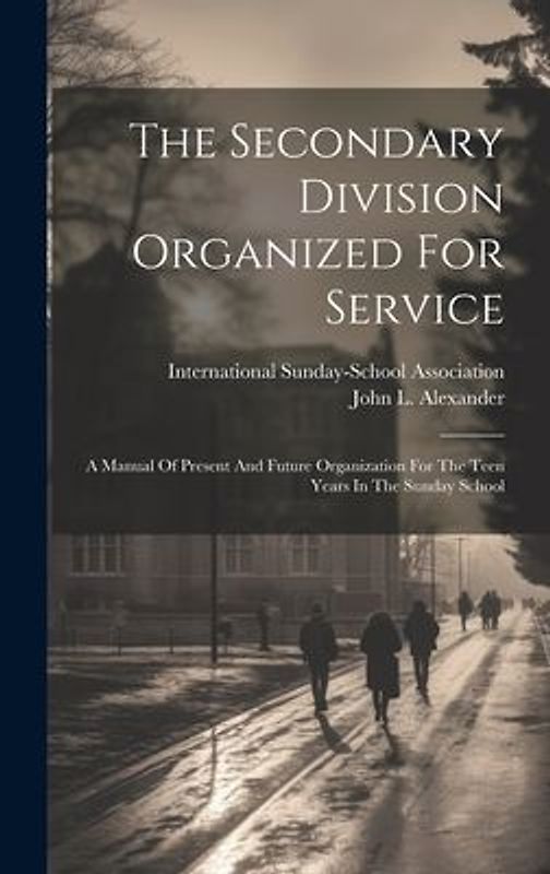 The Secondary Division Organized For Service: A Manual Of Present And Future Organization For The Teen Years In The Sunday School