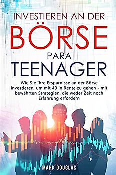 Investieren an der Börse für Teenager: Wie Sie Ihre Ersparnisse an der Börse investieren, um mit 40 in Rente zu gehen - mit bewährten Strategien, die weder Zeit noch Erfahrung erfordern