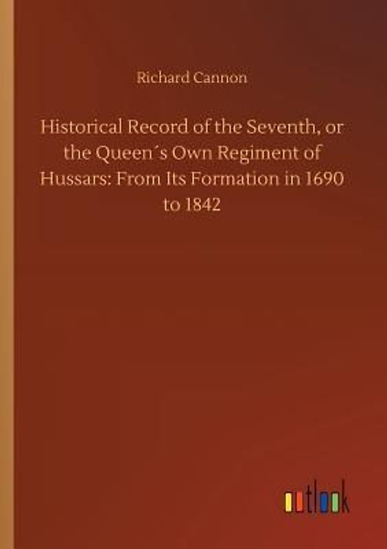 Historical Record of the Seventh, or the Queen´s Own Regiment of Hussars: From Its Formation in 1690 to 1842