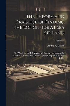 The Theory and Practice of Finding the Longitude at Sea Or Land: To Which Are Added, Various Methods of Determining the Latitude of a Place, and Varia