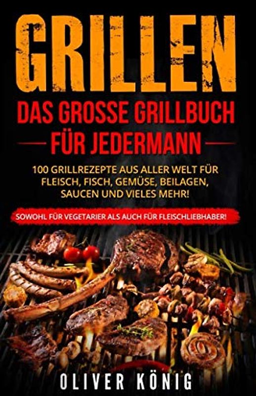 GRILLEN: Das große Grillbuch für jedermann 100 Grillrezepte aus aller Welt für Fleisch, Fisch, Gemüse, Beilagen, Saucen und vieles mehr! Sowohl für Vegetarier als auch für Fleischliebhaber!