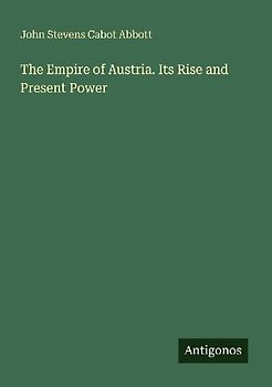 The Empire of Austria. Its Rise and Present Power