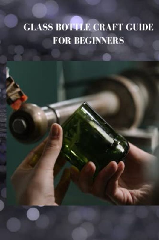 GLASS BOTTLE CRAFT GUIDE FOR BEGINNERS: Absolute glass bottle craft guide for beginners, tips to make a message in a holder greetings and treasure memories from recycled container