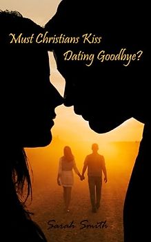 Must Christians Kiss Dating Goodbye?: Re-thinking Relationships According to the Law of Love