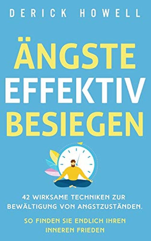 Ängste effektiv besiegen: 42 wirksame Techniken zur Bewältigung von Angstzuständen. So finden Sie endlich Ihren inneren Frieden