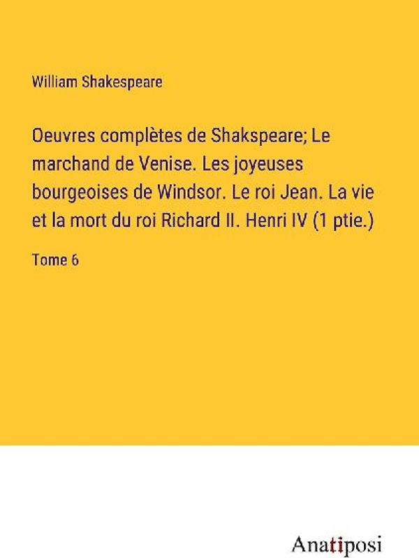 Oeuvres complètes de Shakspeare; Le marchand de Venise. Les joyeuses bourgeoises de Windsor. Le roi Jean. La vie et la mort du roi Richard II. Henri IV (1 ptie.)