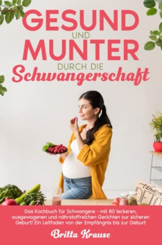 Gesund und munter durch die Schwangerschaft: Das Kochbuch für Schwangere - mit 80 leckeren, ausgewogenen und nährstoffreichen Gerichten zur sicheren Geburt!