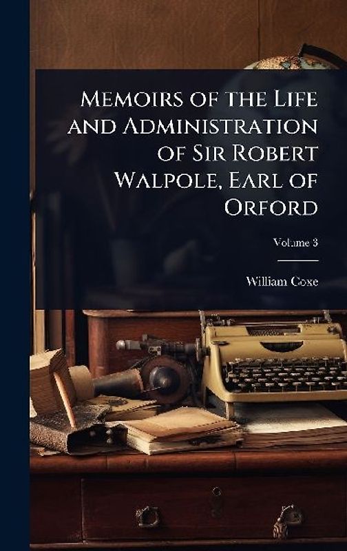 Memoirs of the Life and Administration of Sir Robert Walpole, Earl of Orford