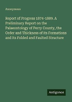 Report of Progress 1874-1889. A Preliminary Report on the Palaeontology of Perry County, the Order and Thickness of its Formations and its Folded and Faulted Structure