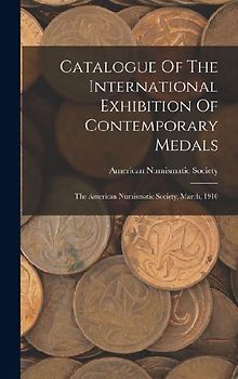 Catalogue Of The International Exhibition Of Contemporary Medals: The American Numismatic Society, March, 1910
