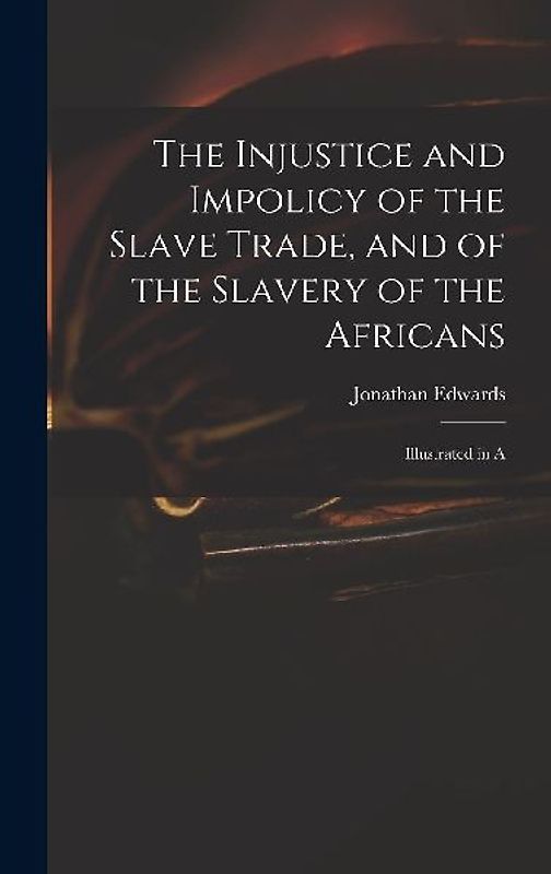 The Injustice and Impolicy of the Slave Trade, and of the Slavery of the Africans: Illustrated in A