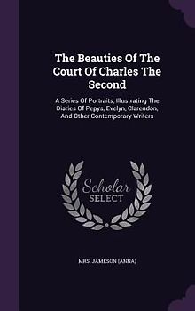 The Beauties Of The Court Of Charles The Second: A Series Of Portraits, Illustrating The Diaries Of Pepys, Evelyn, Clarendon, And Other Contemporary W