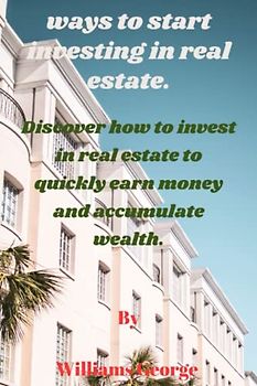 ways to start investing in real estate.: Discover how to invest in real estate to quickly earn money and accumulate wealth. By Williams George